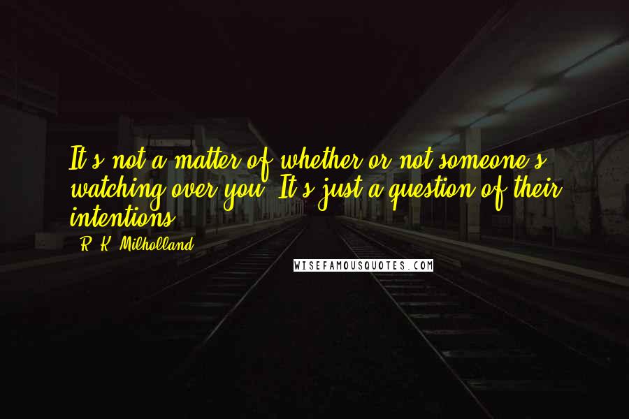 R. K. Milholland Quotes: It's not a matter of whether or not someone's watching over you. It's just a question of their intentions.