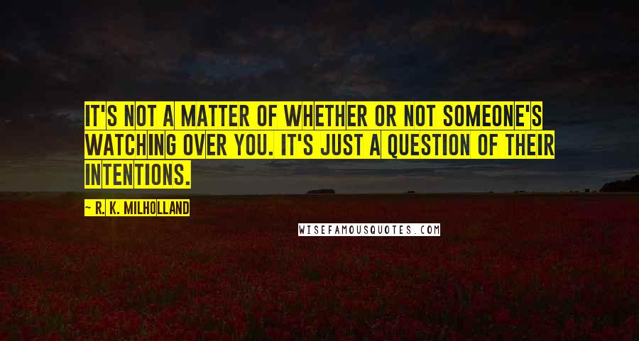 R. K. Milholland Quotes: It's not a matter of whether or not someone's watching over you. It's just a question of their intentions.