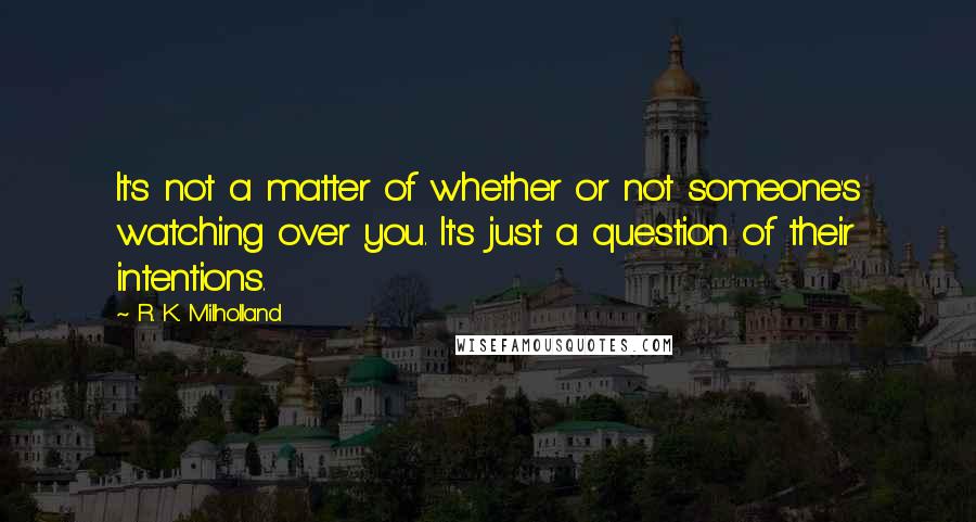 R. K. Milholland Quotes: It's not a matter of whether or not someone's watching over you. It's just a question of their intentions.