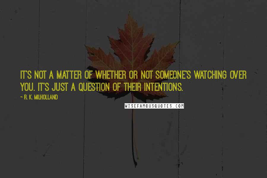 R. K. Milholland Quotes: It's not a matter of whether or not someone's watching over you. It's just a question of their intentions.