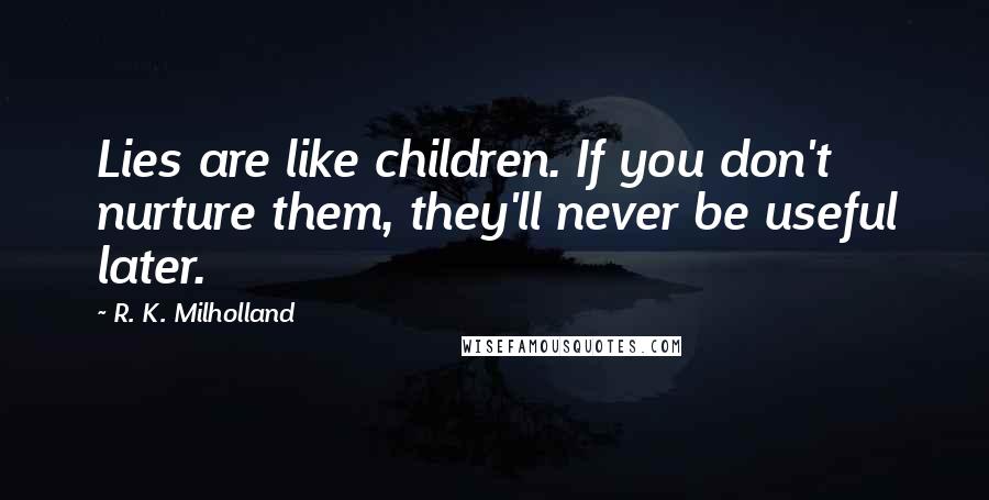 R. K. Milholland Quotes: Lies are like children. If you don't nurture them, they'll never be useful later.