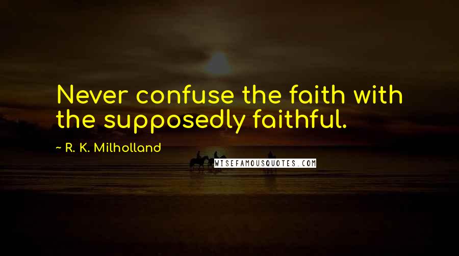 R. K. Milholland Quotes: Never confuse the faith with the supposedly faithful.