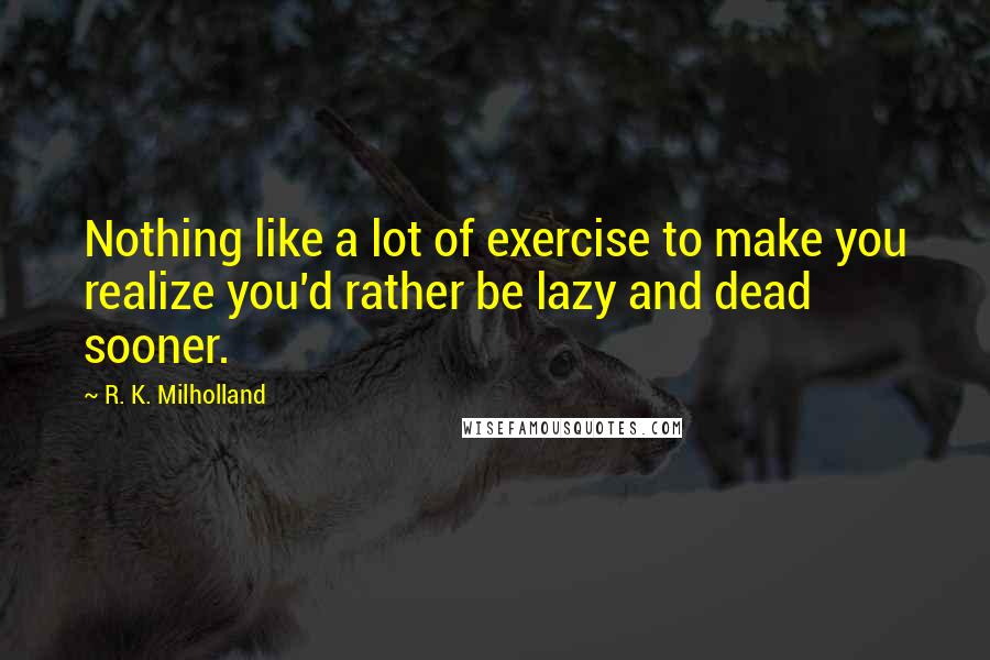 R. K. Milholland Quotes: Nothing like a lot of exercise to make you realize you'd rather be lazy and dead sooner.