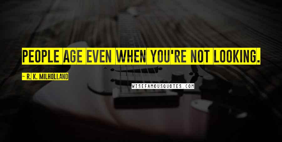 R. K. Milholland Quotes: People age even when you're not looking.