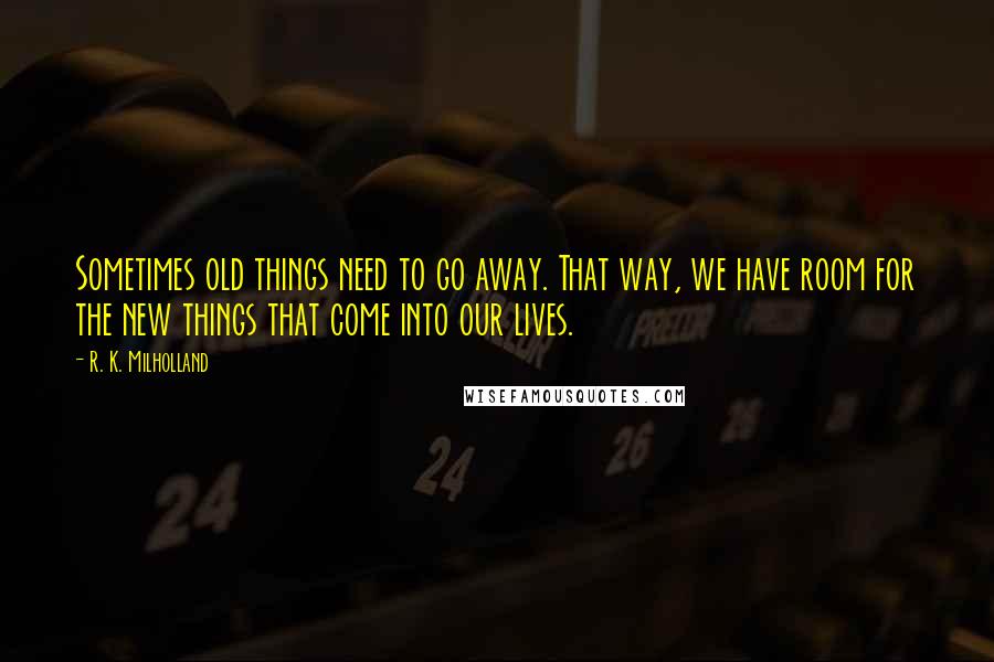 R. K. Milholland Quotes: Sometimes old things need to go away. That way, we have room for the new things that come into our lives.