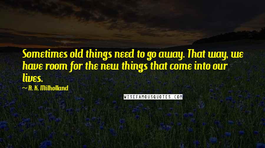 R. K. Milholland Quotes: Sometimes old things need to go away. That way, we have room for the new things that come into our lives.