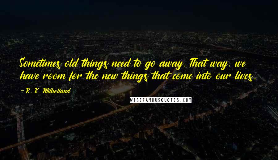 R. K. Milholland Quotes: Sometimes old things need to go away. That way, we have room for the new things that come into our lives.