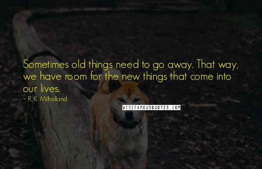 R. K. Milholland Quotes: Sometimes old things need to go away. That way, we have room for the new things that come into our lives.