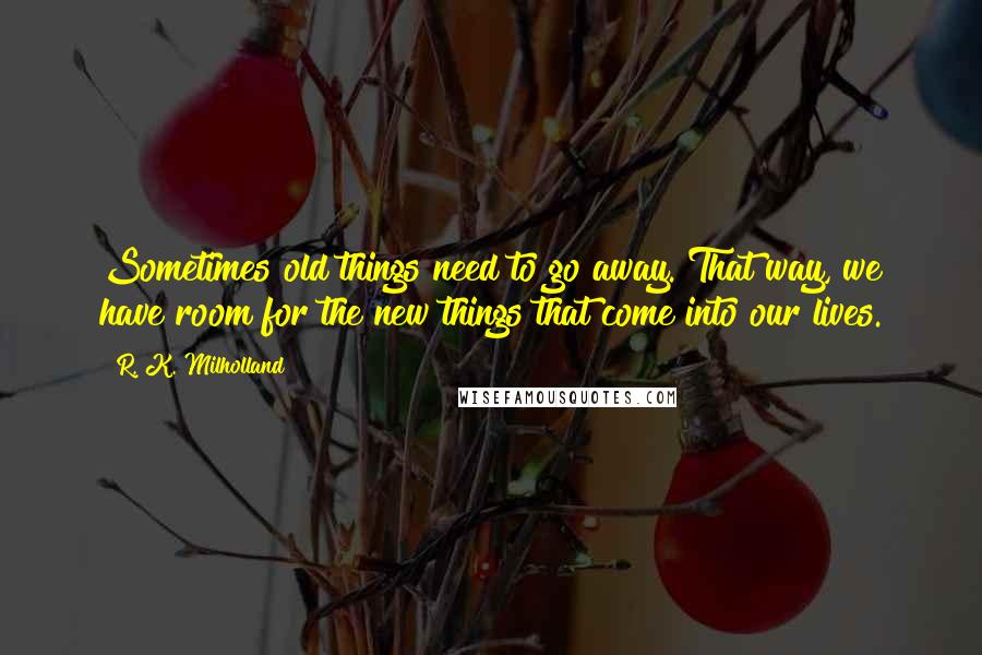 R. K. Milholland Quotes: Sometimes old things need to go away. That way, we have room for the new things that come into our lives.