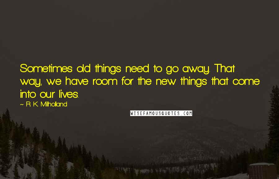 R. K. Milholland Quotes: Sometimes old things need to go away. That way, we have room for the new things that come into our lives.