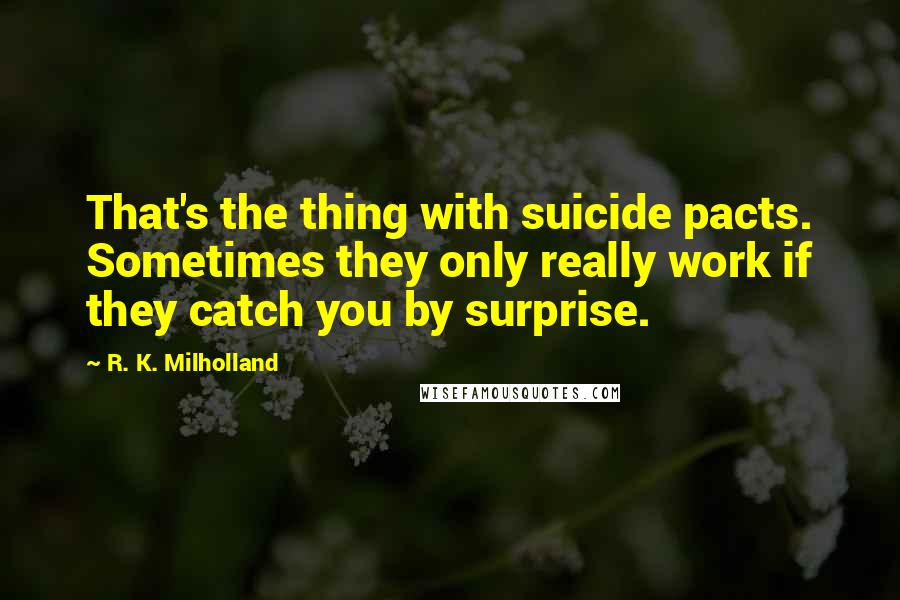 R. K. Milholland Quotes: That's the thing with suicide pacts. Sometimes they only really work if they catch you by surprise.
