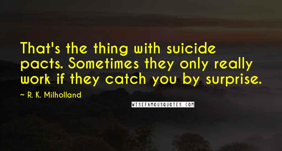 R. K. Milholland Quotes: That's the thing with suicide pacts. Sometimes they only really work if they catch you by surprise.
