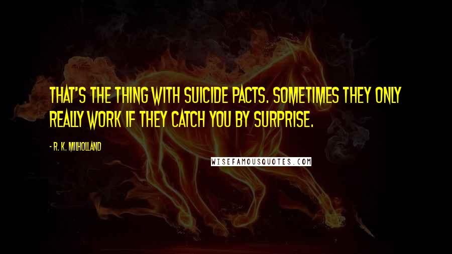 R. K. Milholland Quotes: That's the thing with suicide pacts. Sometimes they only really work if they catch you by surprise.