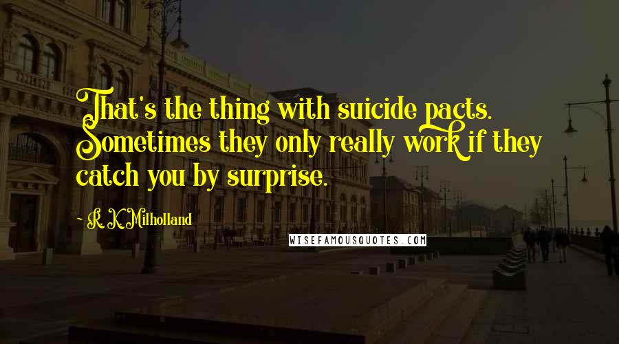 R. K. Milholland Quotes: That's the thing with suicide pacts. Sometimes they only really work if they catch you by surprise.
