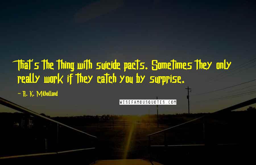 R. K. Milholland Quotes: That's the thing with suicide pacts. Sometimes they only really work if they catch you by surprise.