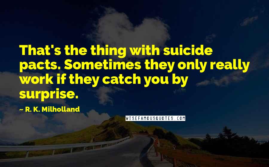 R. K. Milholland Quotes: That's the thing with suicide pacts. Sometimes they only really work if they catch you by surprise.