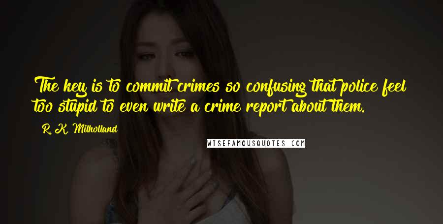 R. K. Milholland Quotes: The key is to commit crimes so confusing that police feel too stupid to even write a crime report about them.