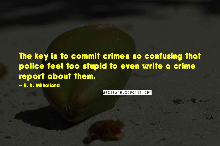 R. K. Milholland Quotes: The key is to commit crimes so confusing that police feel too stupid to even write a crime report about them.