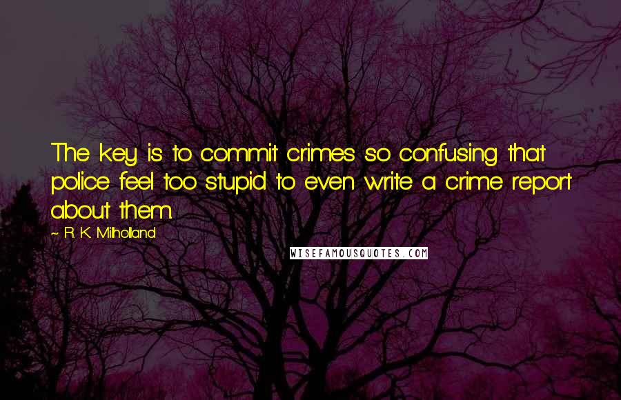 R. K. Milholland Quotes: The key is to commit crimes so confusing that police feel too stupid to even write a crime report about them.