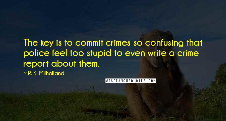 R. K. Milholland Quotes: The key is to commit crimes so confusing that police feel too stupid to even write a crime report about them.