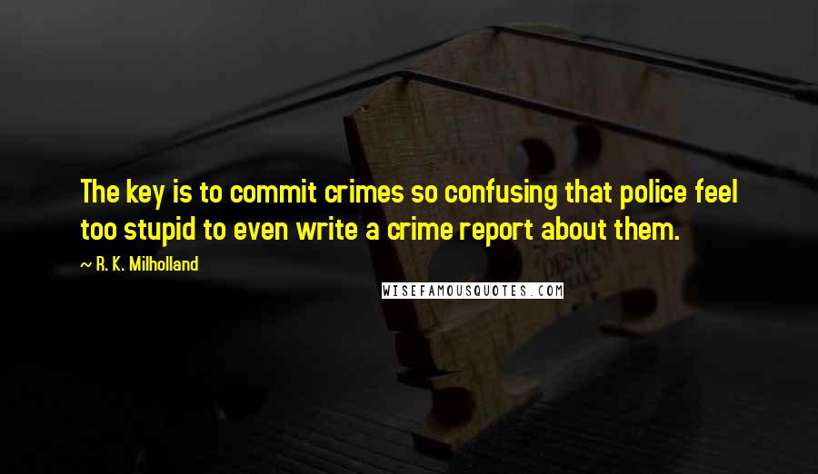 R. K. Milholland Quotes: The key is to commit crimes so confusing that police feel too stupid to even write a crime report about them.
