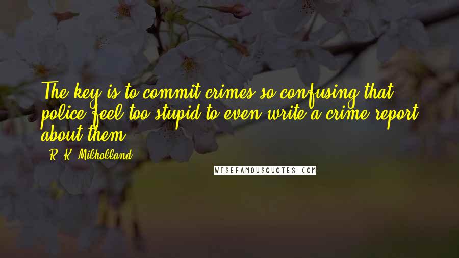 R. K. Milholland Quotes: The key is to commit crimes so confusing that police feel too stupid to even write a crime report about them.