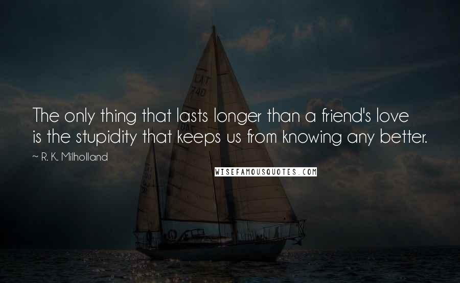 R. K. Milholland Quotes: The only thing that lasts longer than a friend's love is the stupidity that keeps us from knowing any better.