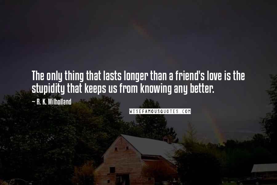 R. K. Milholland Quotes: The only thing that lasts longer than a friend's love is the stupidity that keeps us from knowing any better.