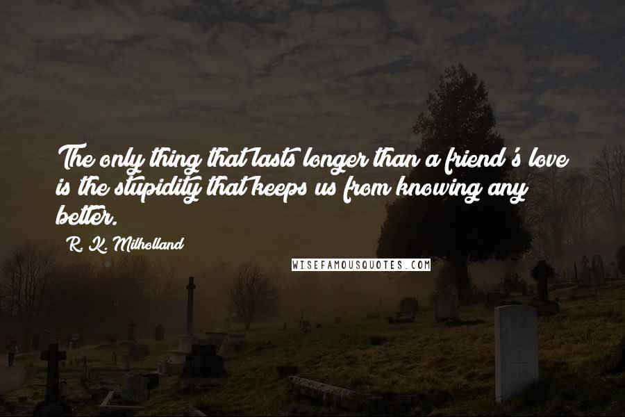 R. K. Milholland Quotes: The only thing that lasts longer than a friend's love is the stupidity that keeps us from knowing any better.
