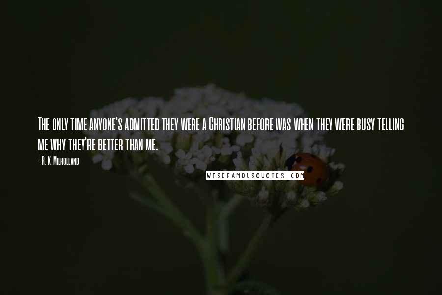 R. K. Milholland Quotes: The only time anyone's admitted they were a Christian before was when they were busy telling me why they're better than me.