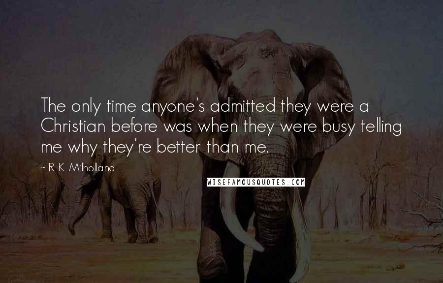 R. K. Milholland Quotes: The only time anyone's admitted they were a Christian before was when they were busy telling me why they're better than me.