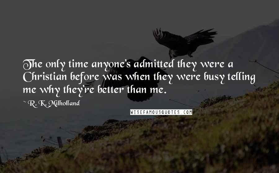 R. K. Milholland Quotes: The only time anyone's admitted they were a Christian before was when they were busy telling me why they're better than me.