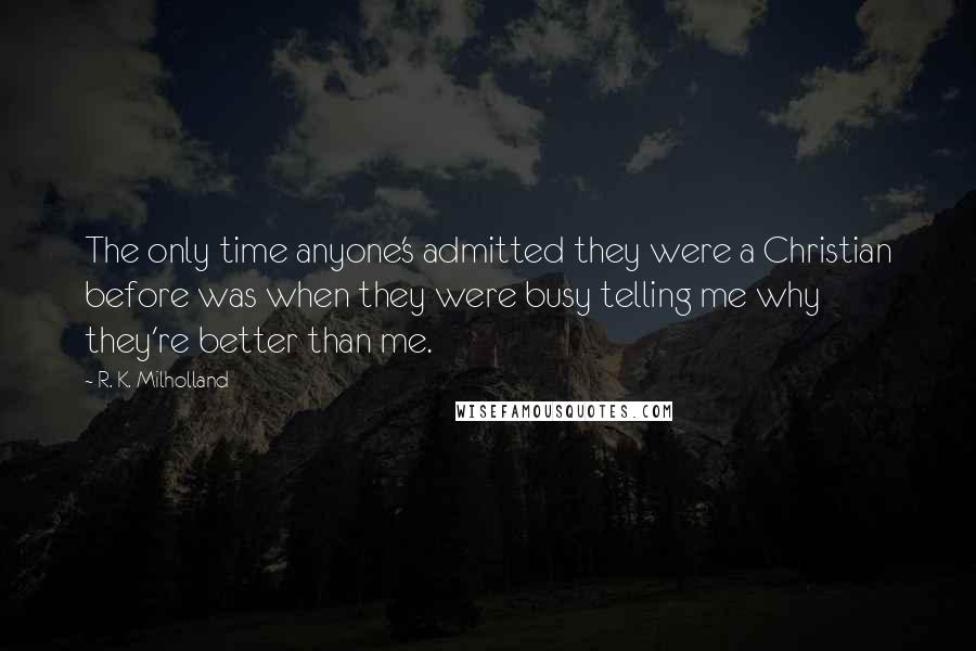 R. K. Milholland Quotes: The only time anyone's admitted they were a Christian before was when they were busy telling me why they're better than me.
