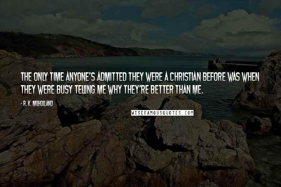 R. K. Milholland Quotes: The only time anyone's admitted they were a Christian before was when they were busy telling me why they're better than me.