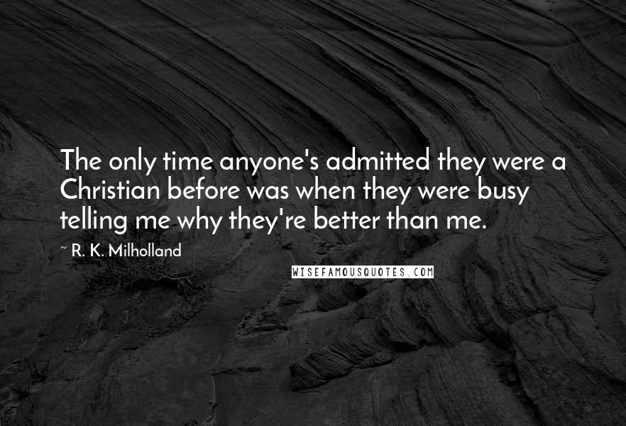 R. K. Milholland Quotes: The only time anyone's admitted they were a Christian before was when they were busy telling me why they're better than me.