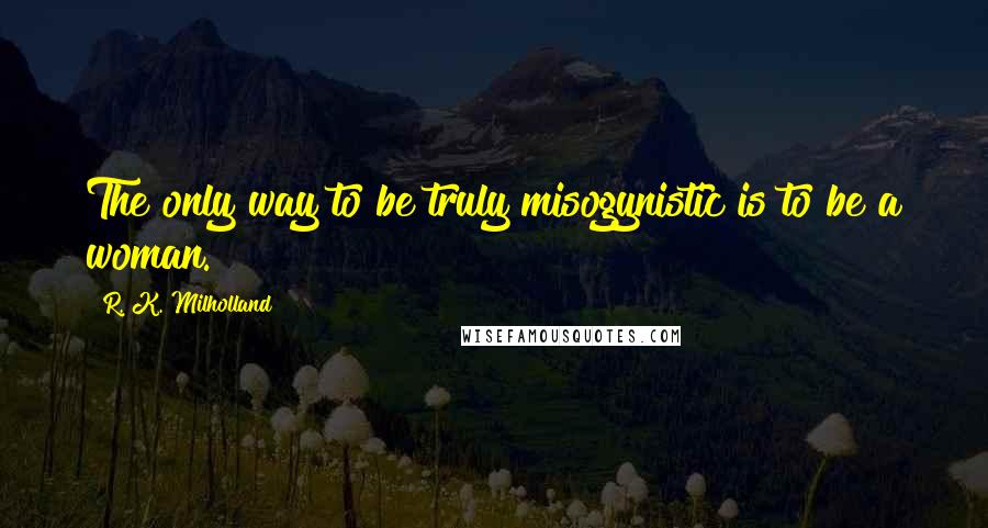 R. K. Milholland Quotes: The only way to be truly misogynistic is to be a woman.