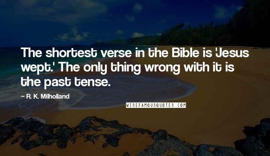 R. K. Milholland Quotes: The shortest verse in the Bible is 'Jesus wept.' The only thing wrong with it is the past tense.