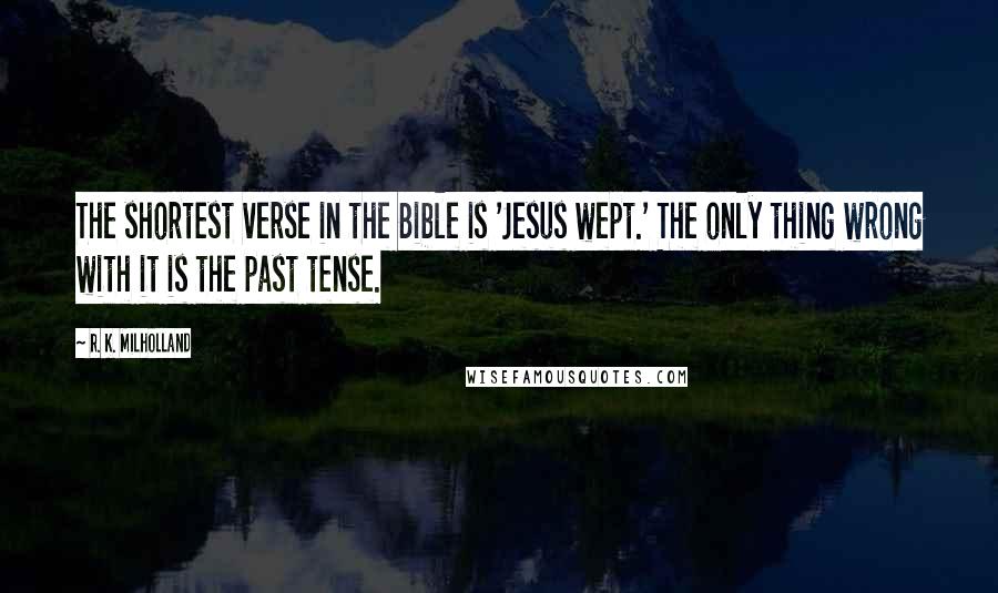 R. K. Milholland Quotes: The shortest verse in the Bible is 'Jesus wept.' The only thing wrong with it is the past tense.