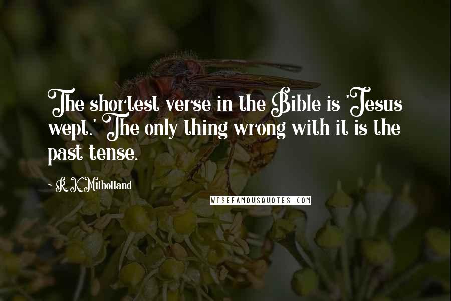 R. K. Milholland Quotes: The shortest verse in the Bible is 'Jesus wept.' The only thing wrong with it is the past tense.