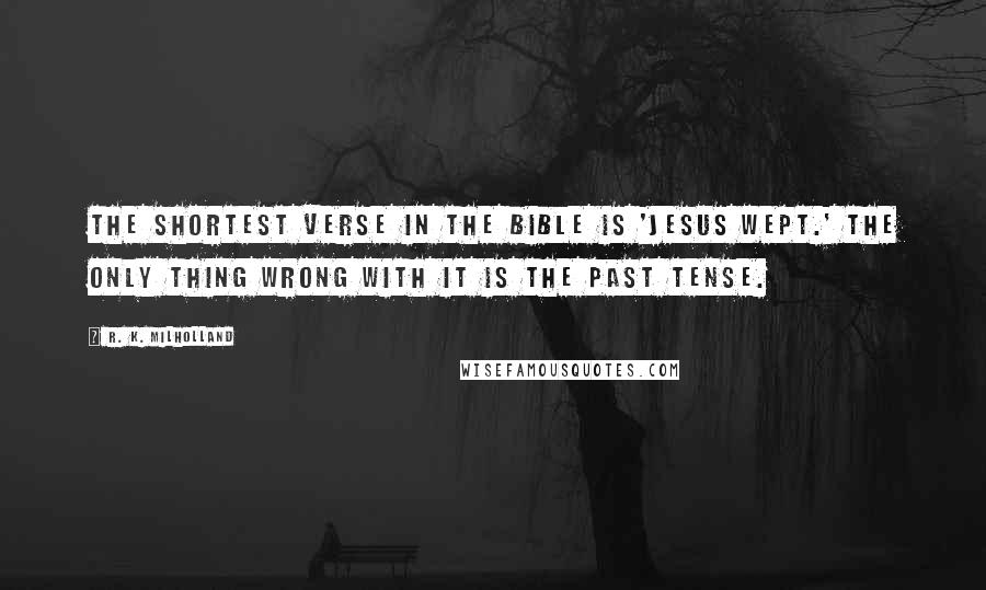 R. K. Milholland Quotes: The shortest verse in the Bible is 'Jesus wept.' The only thing wrong with it is the past tense.