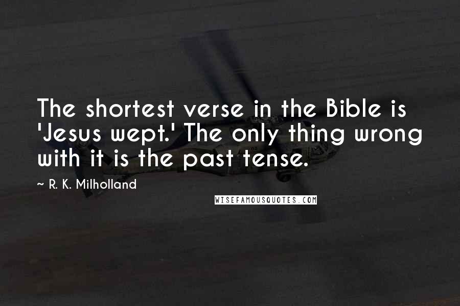 R. K. Milholland Quotes: The shortest verse in the Bible is 'Jesus wept.' The only thing wrong with it is the past tense.