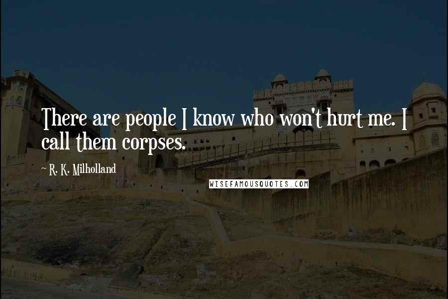 R. K. Milholland Quotes: There are people I know who won't hurt me. I call them corpses.