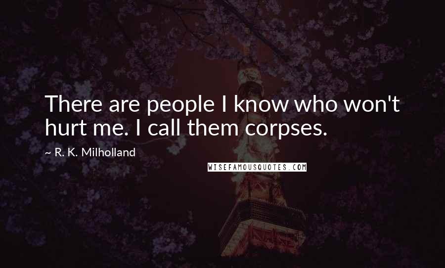 R. K. Milholland Quotes: There are people I know who won't hurt me. I call them corpses.