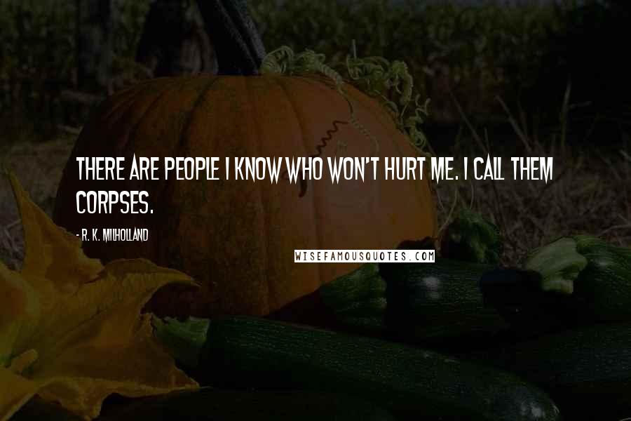 R. K. Milholland Quotes: There are people I know who won't hurt me. I call them corpses.