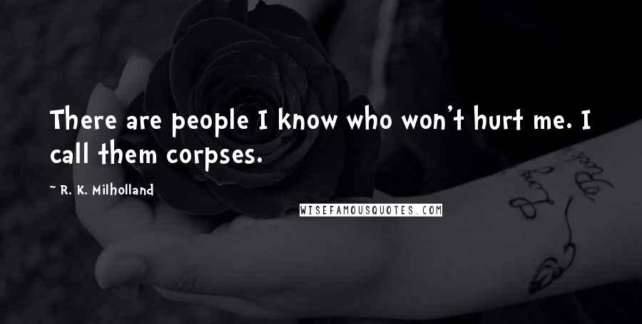 R. K. Milholland Quotes: There are people I know who won't hurt me. I call them corpses.