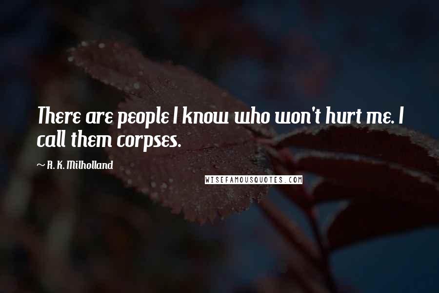 R. K. Milholland Quotes: There are people I know who won't hurt me. I call them corpses.