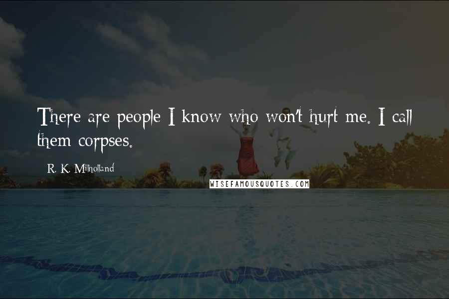 R. K. Milholland Quotes: There are people I know who won't hurt me. I call them corpses.