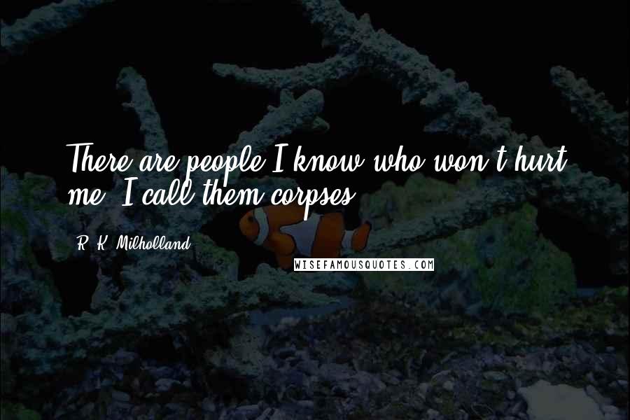 R. K. Milholland Quotes: There are people I know who won't hurt me. I call them corpses.