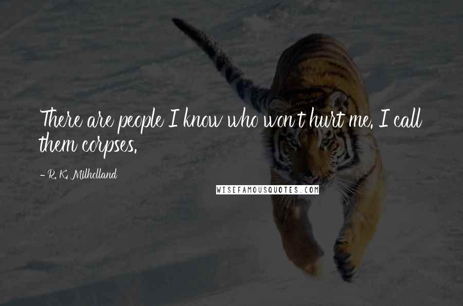 R. K. Milholland Quotes: There are people I know who won't hurt me. I call them corpses.