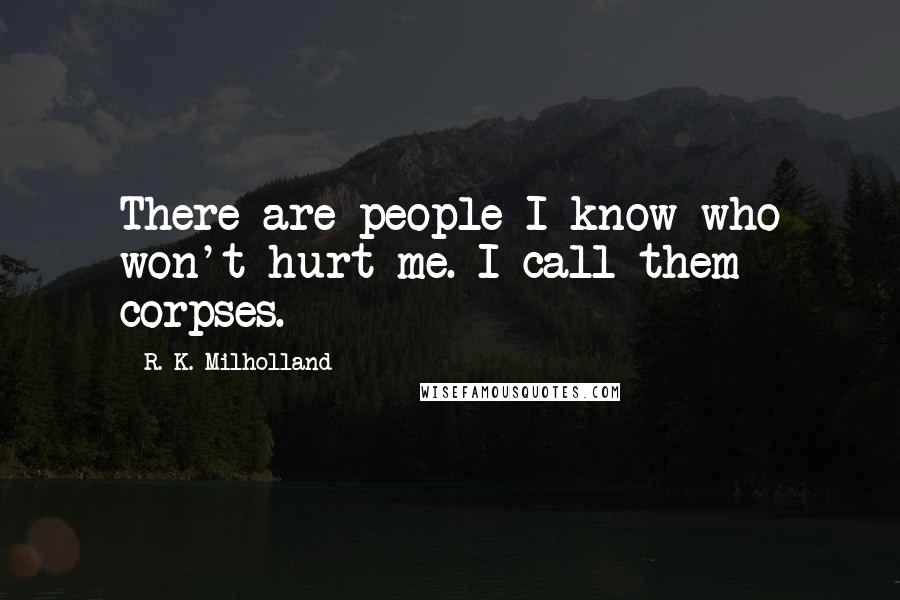R. K. Milholland Quotes: There are people I know who won't hurt me. I call them corpses.